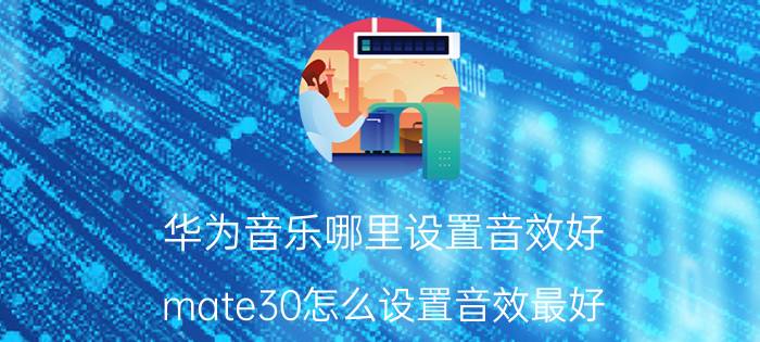 华为音乐哪里设置音效好 mate30怎么设置音效最好？